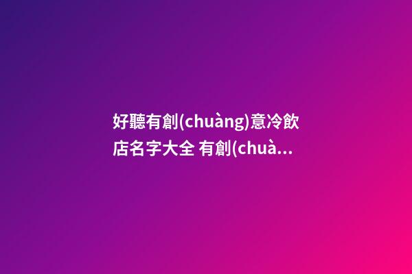 好聽有創(chuàng)意冷飲店名字大全 有創(chuàng)意浪漫冷飲店起名